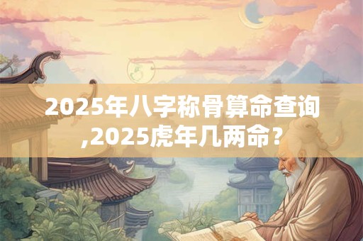 2025年八字称骨算命查询,2025虎年几两命？