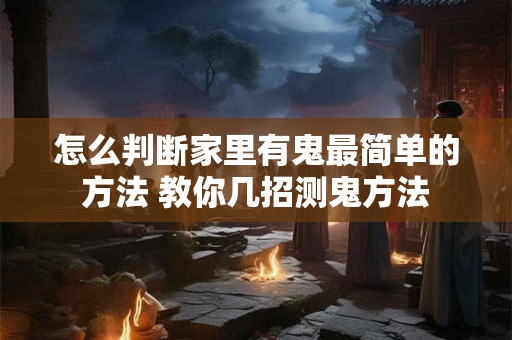 怎么判断家里有鬼最简单的方法 教你几招测鬼方法