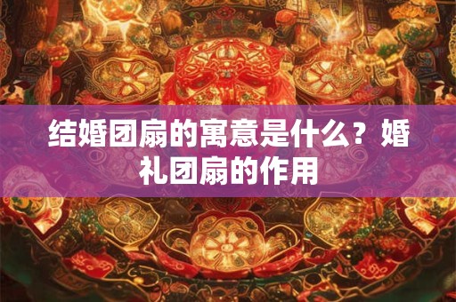 结婚团扇的寓意是什么？婚礼团扇的作用