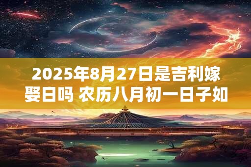 2025年8月27日是吉利嫁娶日吗 农历八月初一日子如何
