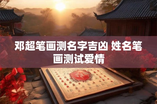 邓超笔画测名字吉凶 姓名笔画测试爱情