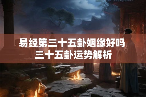 易经第三十五卦姻缘好吗 三十五卦运势解析