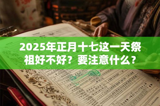 2025年正月十七这一天祭祖好不好？要注意什么？