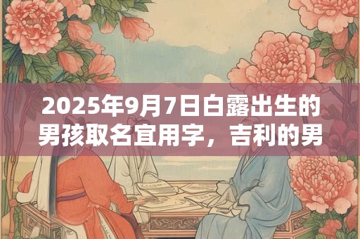 2025年9月7日白露出生的男孩取名宜用字，吉利的男孩名字