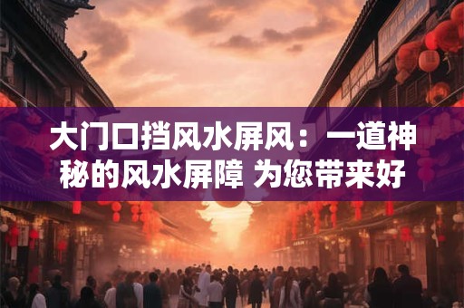 大门口挡风水屏风：一道神秘的风水屏障 为您带来好运与和谐