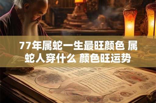 77年属蛇一生最旺颜色 属蛇人穿什么 颜色旺运势
