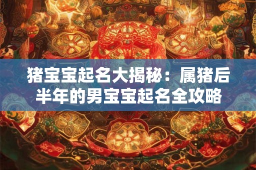 猪宝宝起名大揭秘：属猪后半年的男宝宝起名全攻略