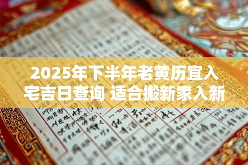 2025年下半年老黄历宜入宅吉日查询 适合搬新家入新房