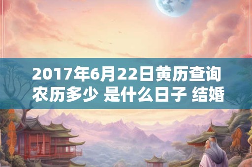 2017年6月22日黄历查询 农历多少 是什么日子 结婚吉时