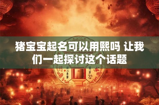 猪宝宝起名可以用熙吗 让我们一起探讨这个话题