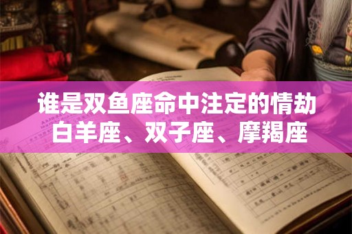 谁是双鱼座命中注定的情劫 白羊座、双子座、摩羯座