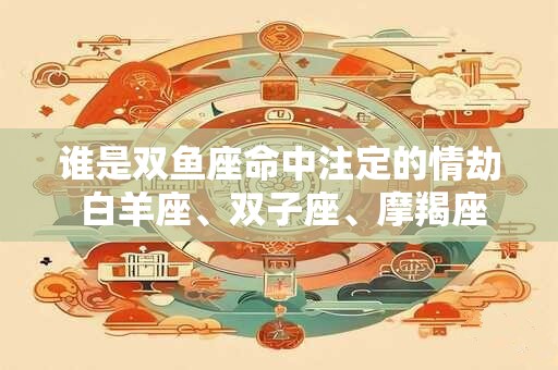 谁是双鱼座命中注定的情劫 白羊座、双子座、摩羯座