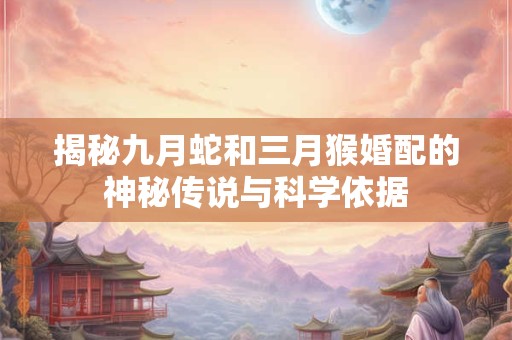 揭秘九月蛇和三月猴婚配的神秘传说与科学依据