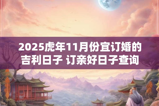 2025虎年11月份宜订婚的吉利日子 订亲好日子查询