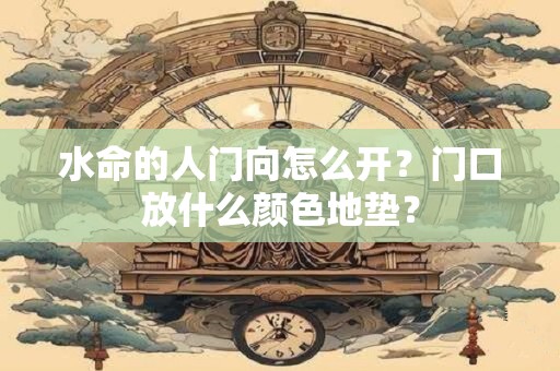 水命的人门向怎么开？门口放什么颜色地垫？