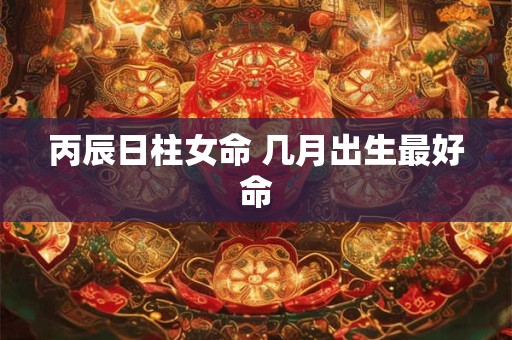 丙辰日柱女命 几月出生最好命