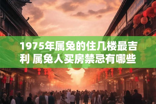 1975年属兔的住几楼最吉利 属兔人买房禁忌有哪些