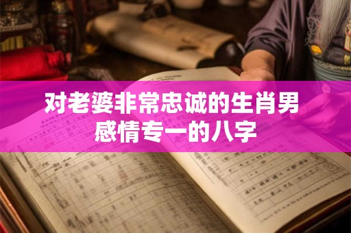 对老婆非常忠诚的生肖男 感情专一的八字