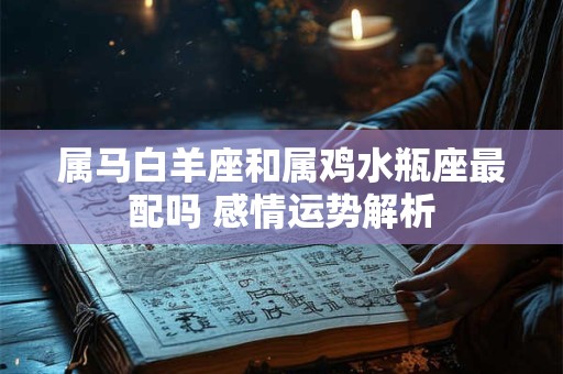 属马白羊座和属鸡水瓶座最配吗 感情运势解析