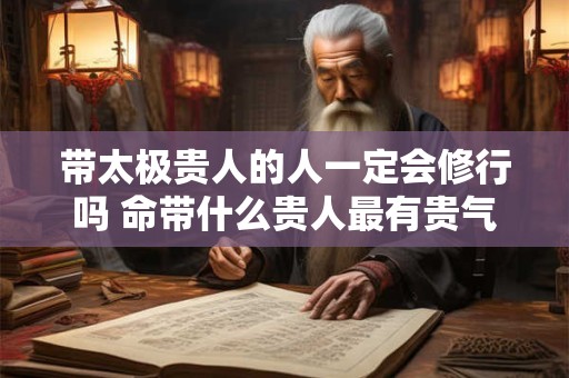 带太极贵人的人一定会修行吗 命带什么贵人最有贵气