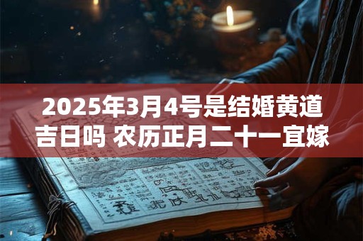 2025年3月4号是结婚黄道吉日吗 农历正月二十一宜嫁娶吗