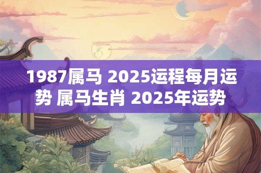1987属马 2025运程每月运势 属马生肖 2025年运势