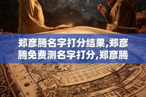 郑彦腾名字打分结果,郑彦腾免费测名字打分,郑彦腾周易免费测名字打分