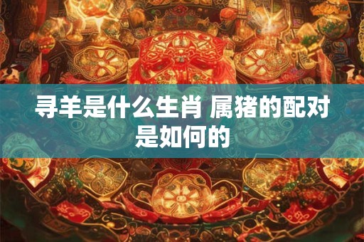 寻羊是什么生肖 属猪的配对是如何的