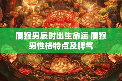 属猴男辰时出生命运 属猴男性格特点及脾气