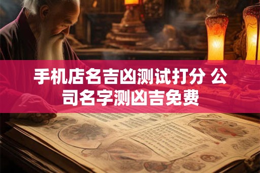 手机店名吉凶测试打分 公司名字测凶吉免费