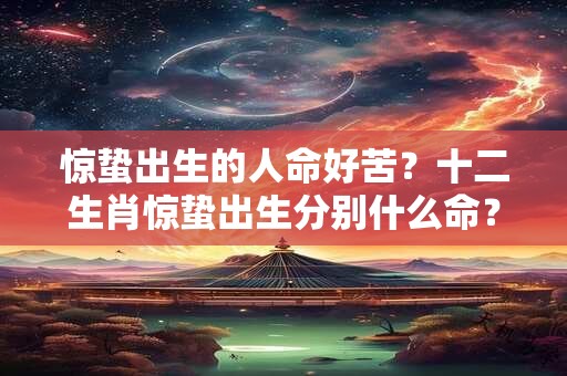 惊蛰出生的人命好苦？十二生肖惊蛰出生分别什么命？