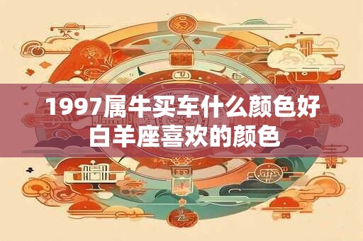 1997属牛买车什么颜色好 白羊座喜欢的颜色