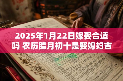 2025年1月22日嫁娶合适吗 农历腊月初十是娶媳妇吉日吗