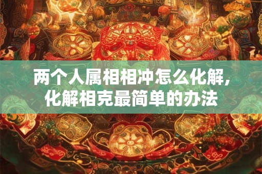 两个人属相相冲怎么化解,化解相克最简单的办法