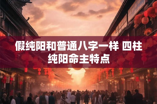假纯阳和普通八字一样 四柱纯阳命主特点