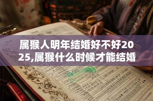 属猴人明年结婚好不好2025,属猴什么时候才能结婚？