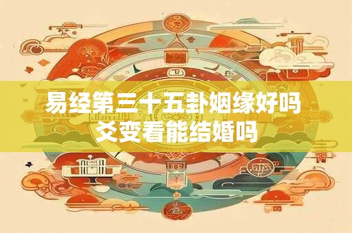 易经第三十五卦姻缘好吗 爻变看能结婚吗