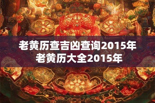 老黄历查吉凶查询2015年 老黄历大全2015年
