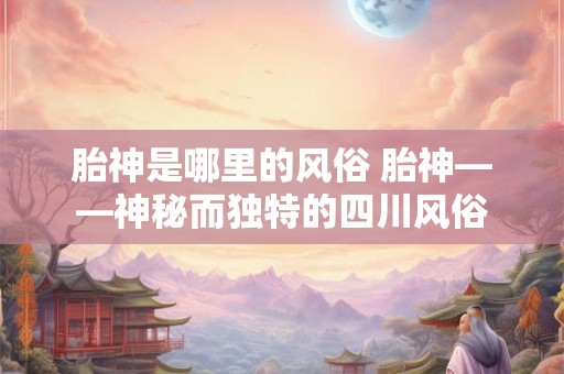 胎神是哪里的风俗 胎神——神秘而独特的四川风俗