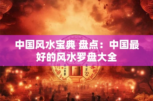 中国风水宝典 盘点：中国最好的风水罗盘大全