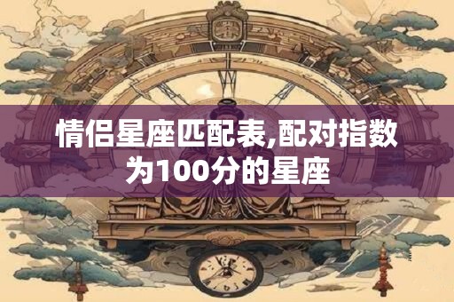 情侣星座匹配表,配对指数为100分的星座 情侣星座匹配表,配对指数为100分的星座