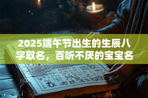2025端午节出生的生辰八字取名，百听不厌的宝宝名字