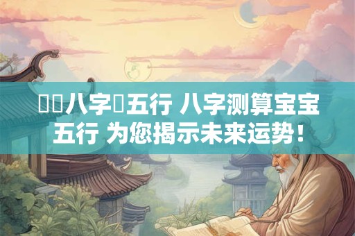 寶寶八字測五行 八字测算宝宝五行 为您揭示未来运势！