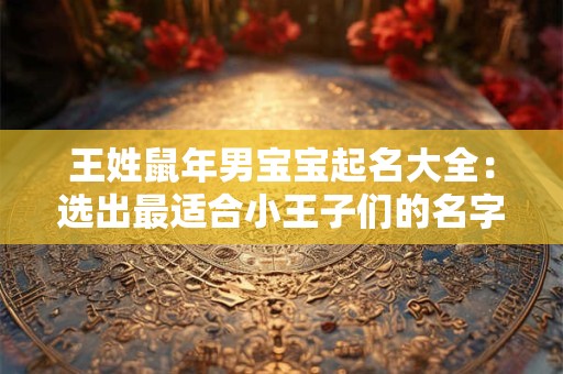 王姓鼠年男宝宝起名大全：选出最适合小王子们的名字！