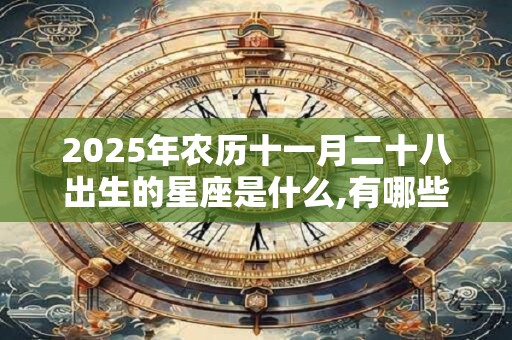 2025年农历十一月二十八出生的星座是什么,有哪些吉祥物? 2025年农历十一月二十八出生的星座是什么,有哪些吉祥物?