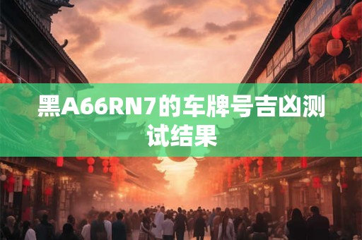 黑A66RN7的车牌号吉凶测试结果