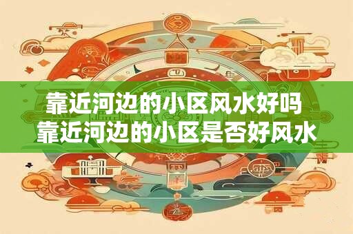 靠近河边的小区风水好吗 靠近河边的小区是否好风水