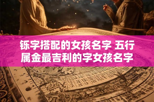 铄字搭配的女孩名字 五行属金最吉利的字女孩名字