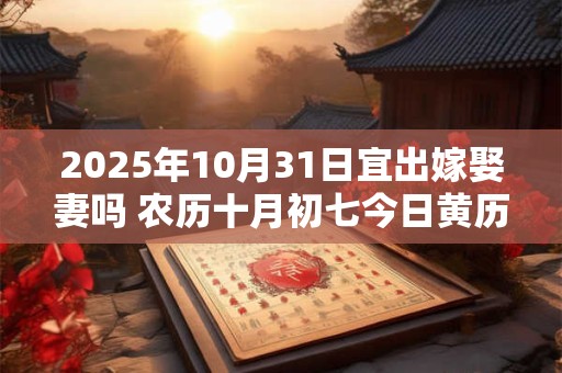 2025年10月31日宜出嫁娶妻吗 农历十月初七今日黄历