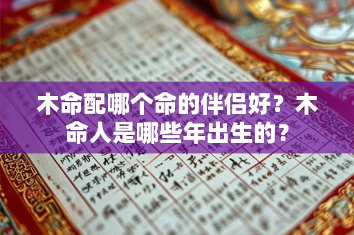 木命配哪个命的伴侣好?木命人是哪些年出生的? 木命配哪个命的伴侣好?木命人是哪些年出生的?